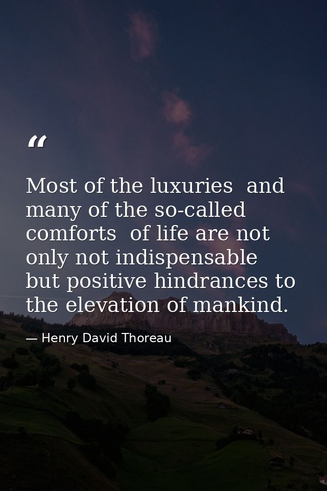 Most of the luxuries  and many of the so-called comforts  of life are not only not indispensable  but positive hindrance — Henry David Thoreau