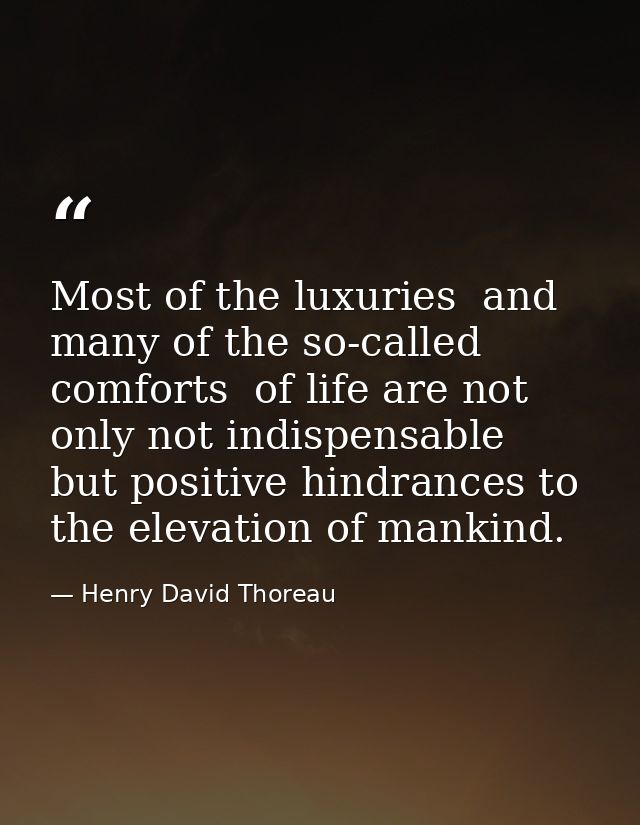 Most of the luxuries  and many of the so-called comforts  of life are not only not indispensable  but positive hindrance — Henry David Thoreau