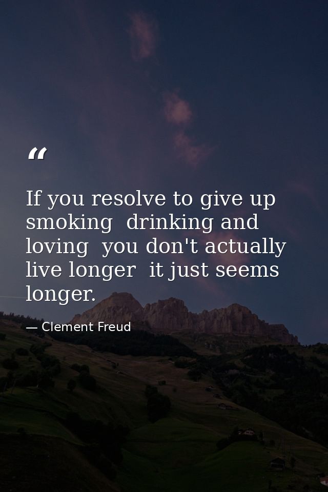 If you resolve to give up smoking  drinking and loving  you don't actually live longer  it just seems longer. — Clement Freud