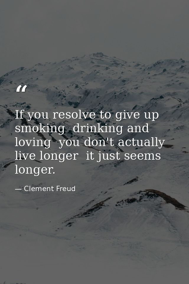 If you resolve to give up smoking  drinking and loving  you don't actually live longer  it just seems longer. — Clement Freud