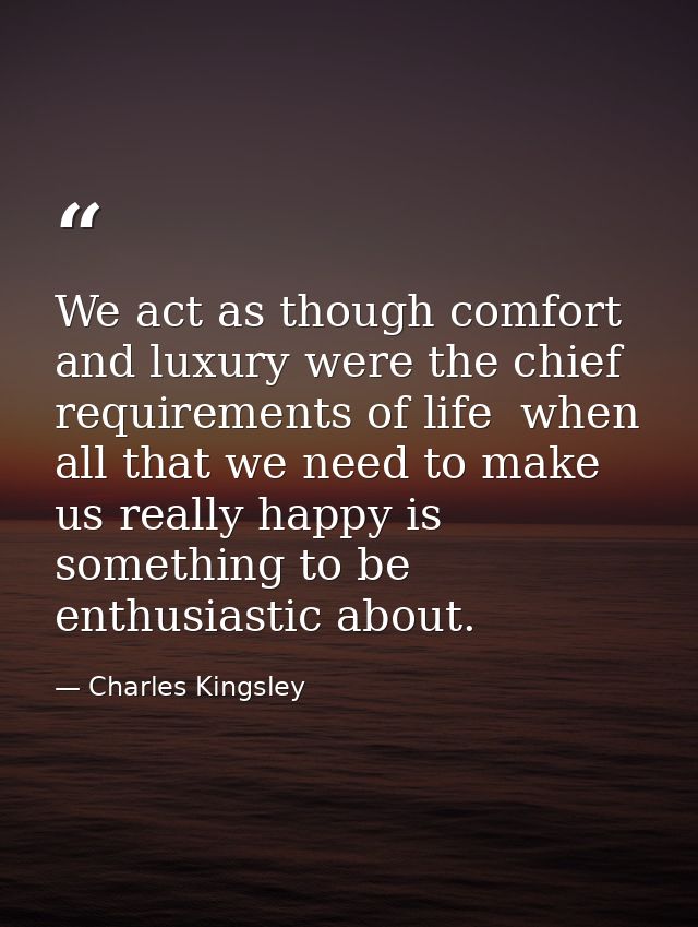 We act as though comfort and luxury were the chief requirements of life  when all that we need to make us really happy i — Charles Kingsley