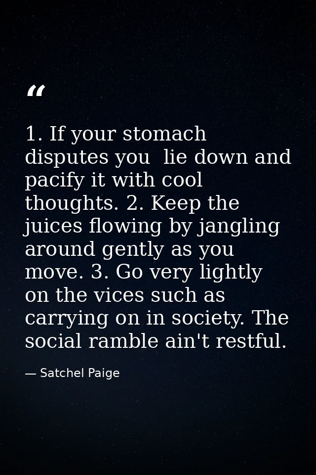 1. If your stomach disputes you  lie down and pacify it with cool thoughts. 2. Keep the juices flowing by jangling aroun — Satchel Paige