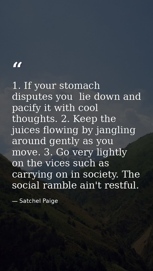 1. If your stomach disputes you  lie down and pacify it with cool thoughts. 2. Keep the juices flowing by jangling aroun — Satchel Paige