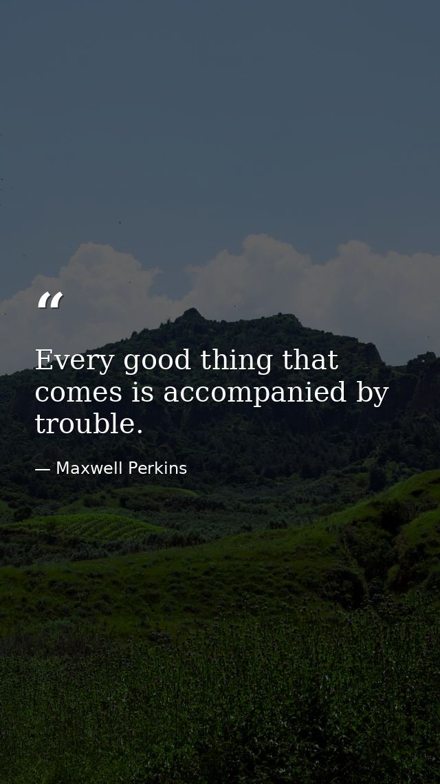 Every good thing that comes is accompanied by trouble. — Maxwell Perkins