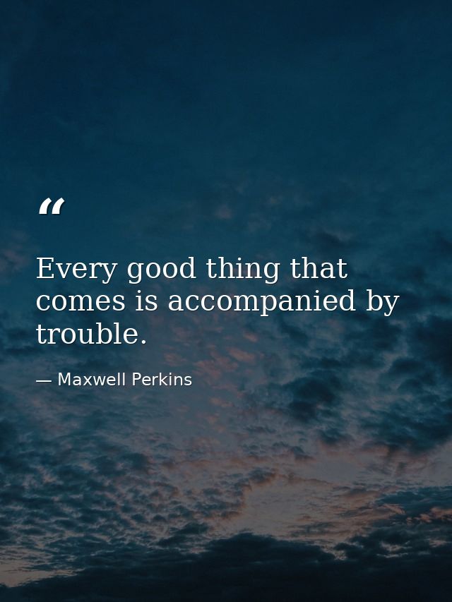 Every good thing that comes is accompanied by trouble. — Maxwell Perkins