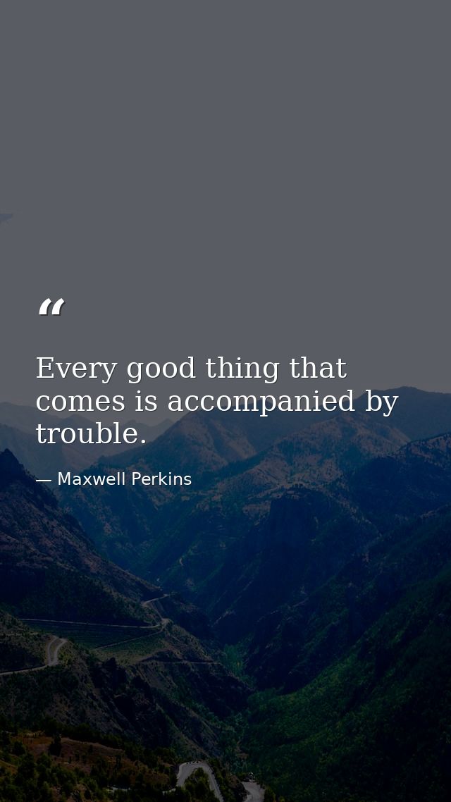 Every good thing that comes is accompanied by trouble. — Maxwell Perkins