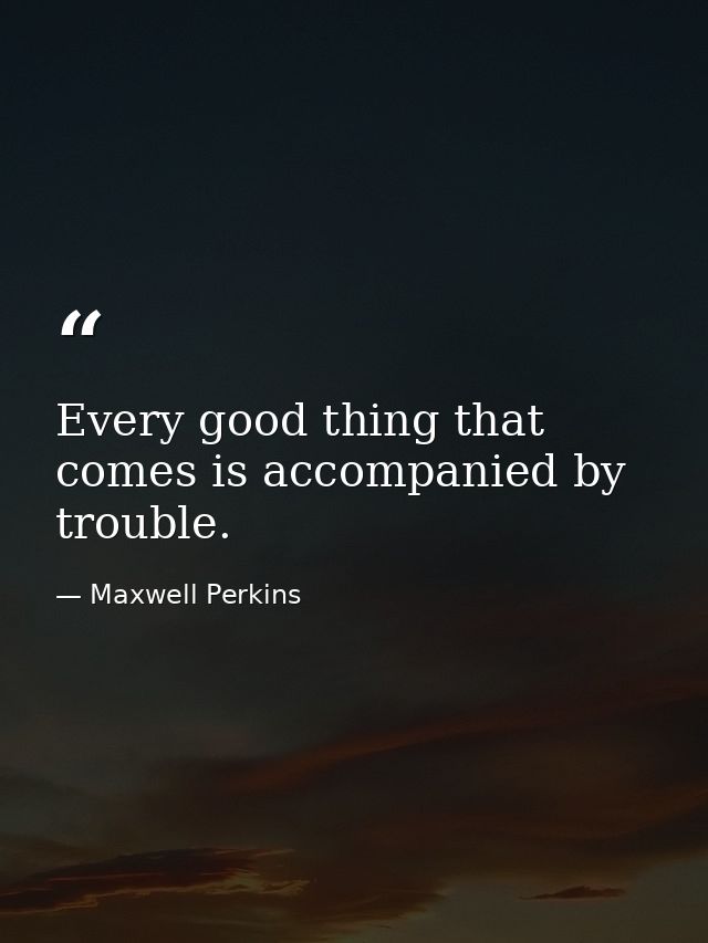 Every good thing that comes is accompanied by trouble. — Maxwell Perkins