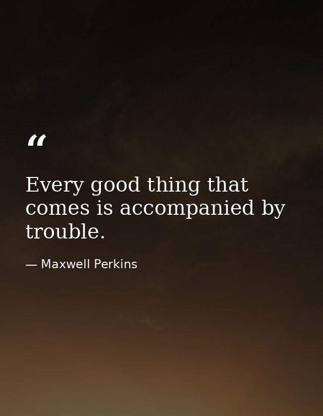 Every good thing that comes is accompanied by trouble. — Maxwell Perkins