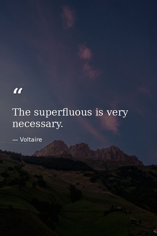 The superfluous is very necessary. — Voltaire
