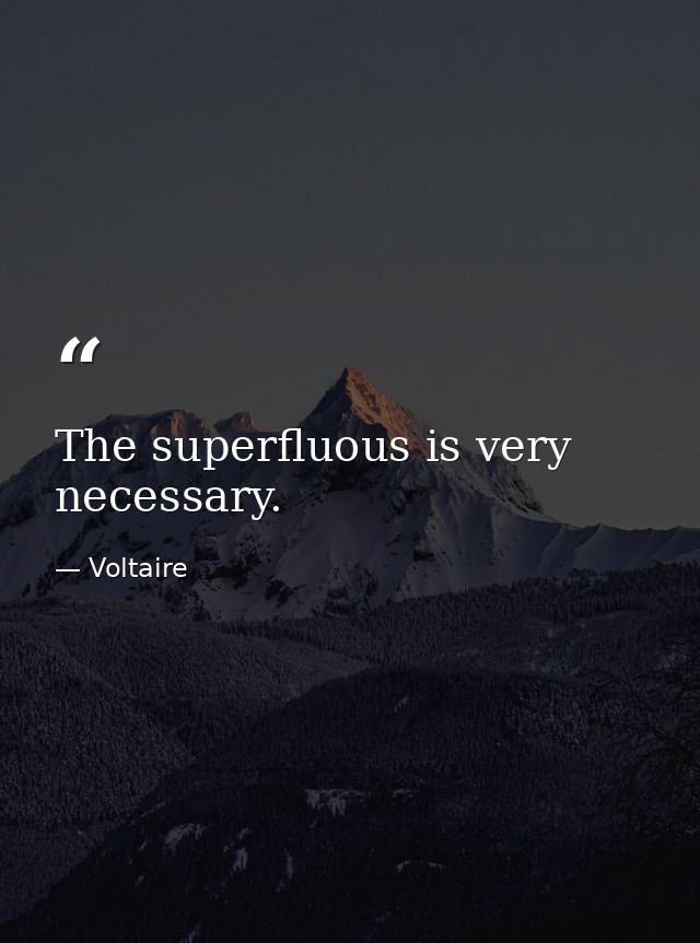 The superfluous is very necessary. — Voltaire