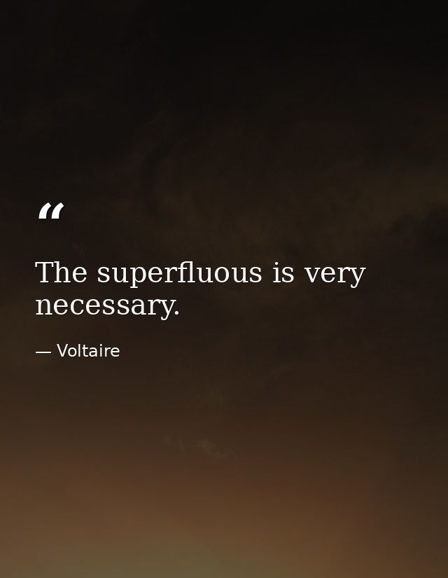The superfluous is very necessary. — Voltaire
