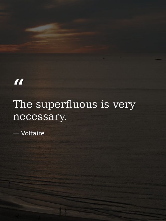 The superfluous is very necessary. — Voltaire