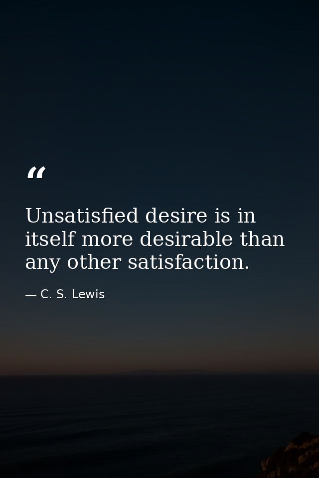 Unsatisfied desire is in itself more desirable than any other satisfaction. — C. S. Lewis