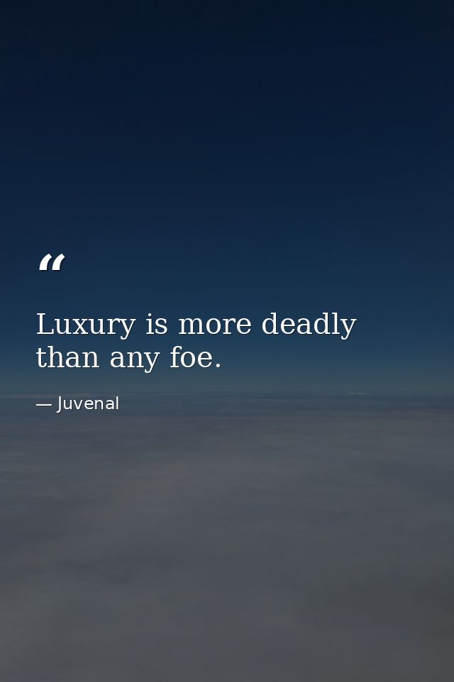 Luxury is more deadly than any foe. — Juvenal
