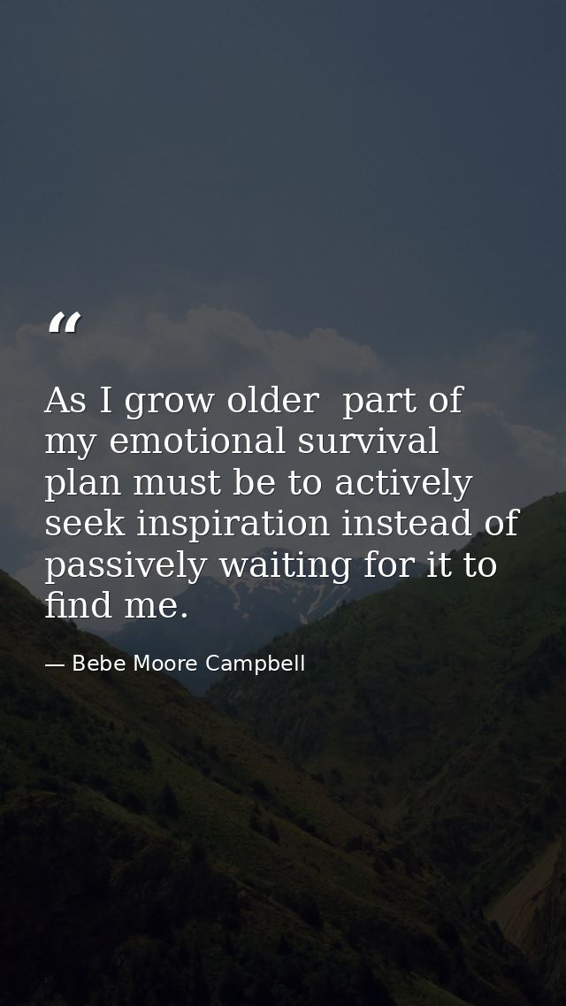 As I grow older  part of my emotional survival plan must be to actively seek inspiration instead of passively waiting fo — Bebe Moore Campbell