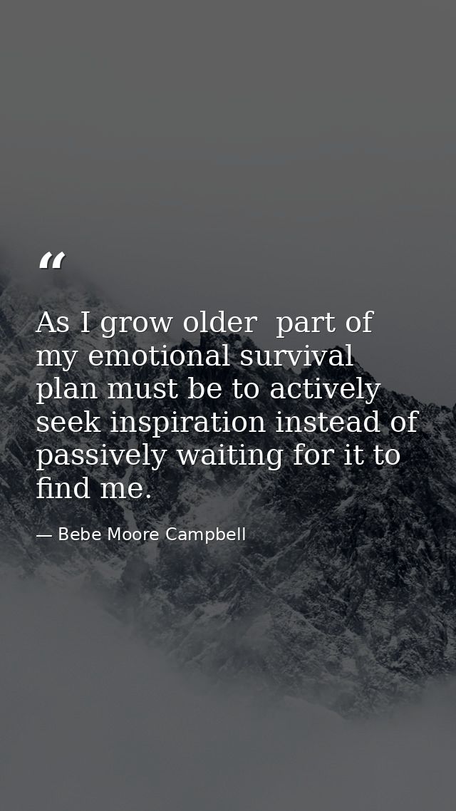 As I grow older  part of my emotional survival plan must be to actively seek inspiration instead of passively waiting fo — Bebe Moore Campbell