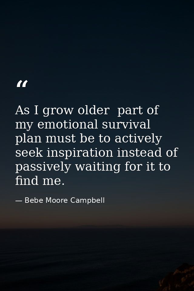 As I grow older  part of my emotional survival plan must be to actively seek inspiration instead of passively waiting fo — Bebe Moore Campbell