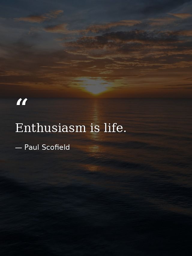 Enthusiasm is life. — Paul Scofield