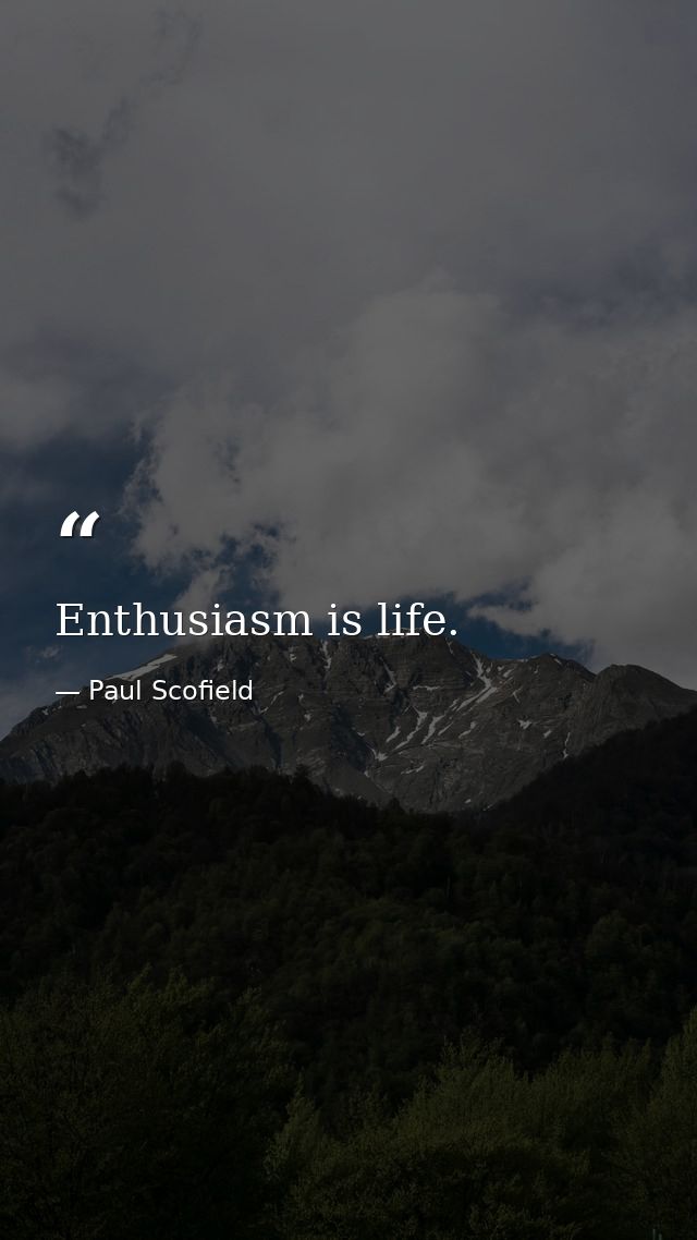 Enthusiasm is life. — Paul Scofield