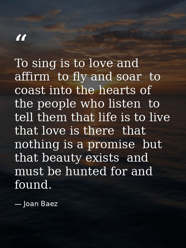 To sing is to love and affirm  to fly and soar  to coast into the hearts of the people who listen  to tell them that lif — Joan Baez