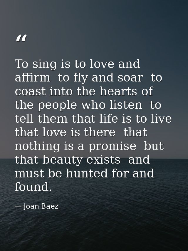 To sing is to love and affirm  to fly and soar  to coast into the hearts of the people who listen  to tell them that lif — Joan Baez