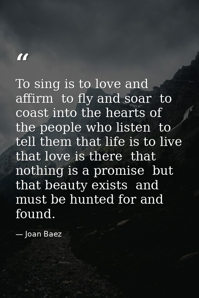 To sing is to love and affirm  to fly and soar  to coast into the hearts of the people who listen  to tell them that lif — Joan Baez