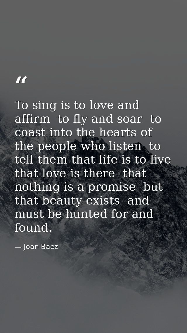 To sing is to love and affirm  to fly and soar  to coast into the hearts of the people who listen  to tell them that lif — Joan Baez