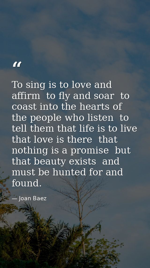 To sing is to love and affirm  to fly and soar  to coast into the hearts of the people who listen  to tell them that lif — Joan Baez