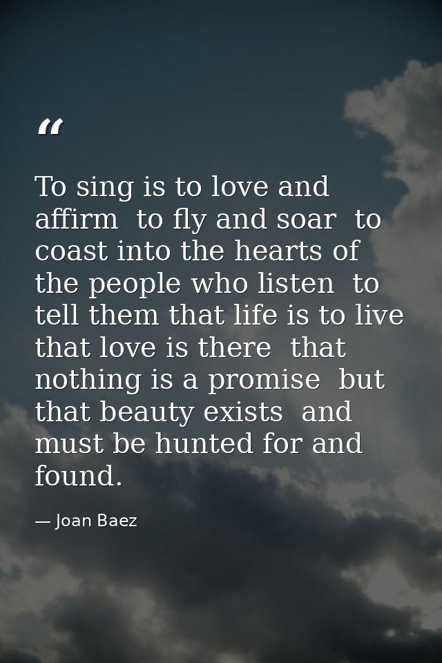 To sing is to love and affirm  to fly and soar  to coast into the hearts of the people who listen  to tell them that lif — Joan Baez