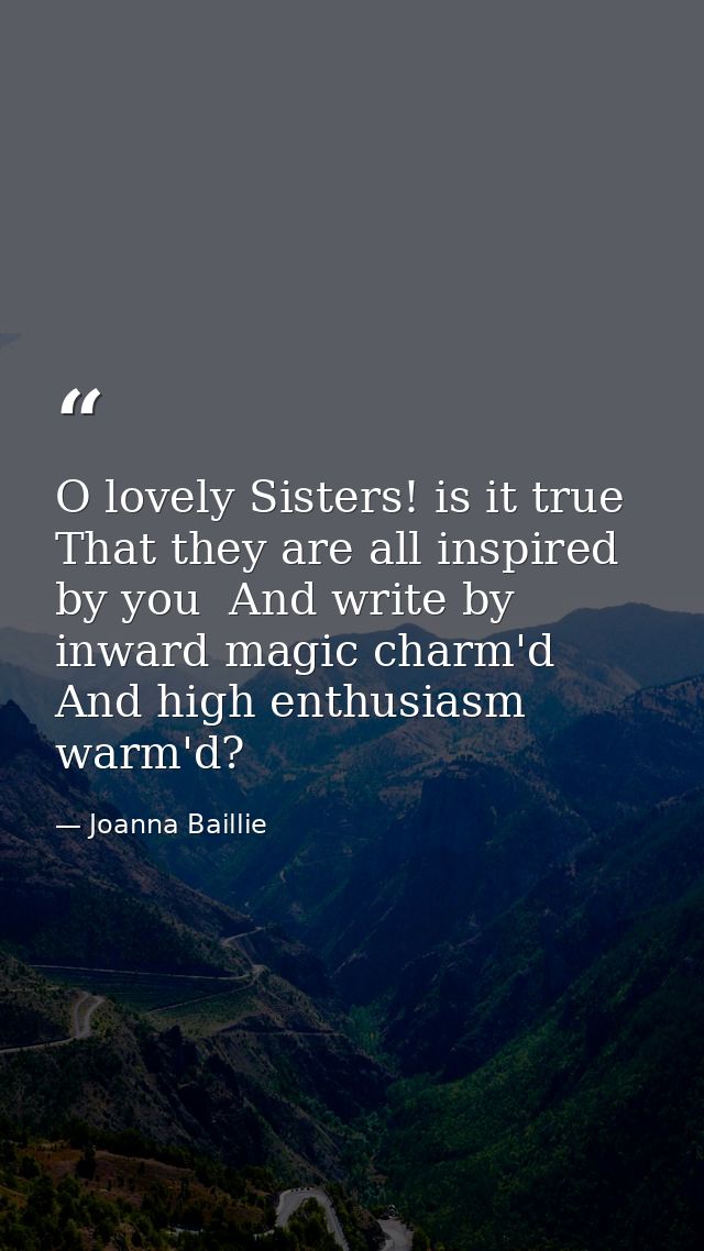 O lovely Sisters! is it true That they are all inspired by you  And write by inward magic charm'd  And high enthusiasm w — Joanna Baillie