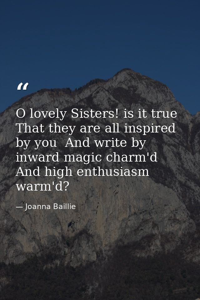 O lovely Sisters! is it true That they are all inspired by you  And write by inward magic charm'd  And high enthusiasm w — Joanna Baillie