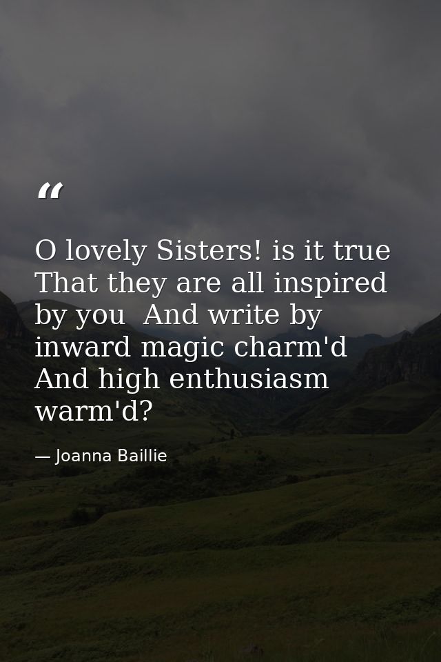 O lovely Sisters! is it true That they are all inspired by you  And write by inward magic charm'd  And high enthusiasm w — Joanna Baillie