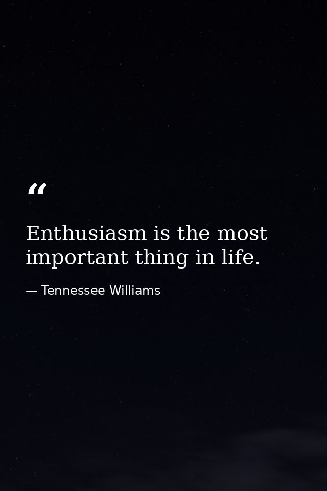 Enthusiasm is the most important thing in life. — Tennessee Williams