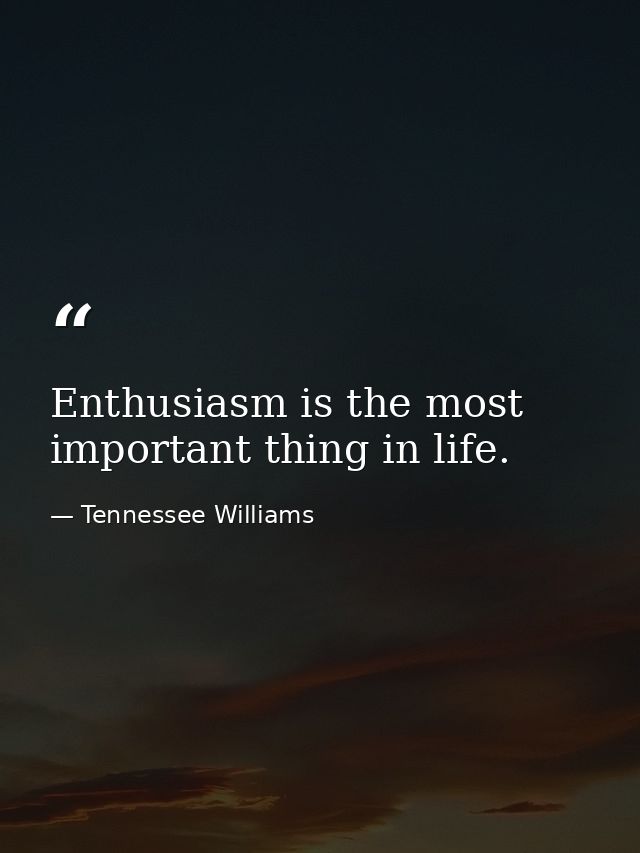 Enthusiasm is the most important thing in life. — Tennessee Williams