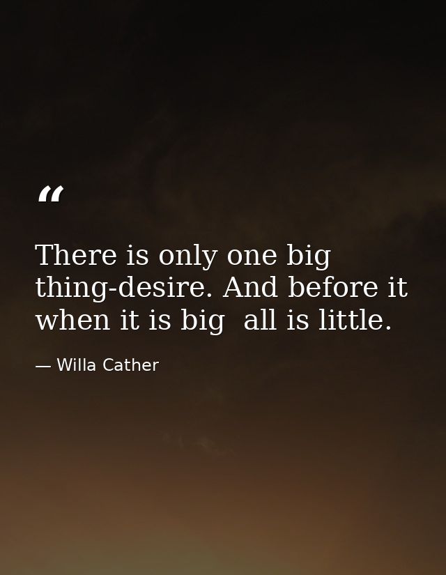 There is only one big thing-desire. And before it  when it is big  all is little. — Willa Cather