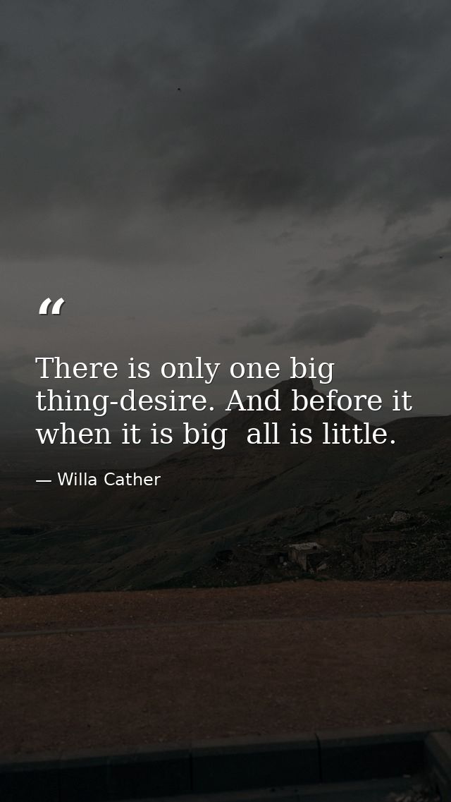 There is only one big thing-desire. And before it  when it is big  all is little. — Willa Cather