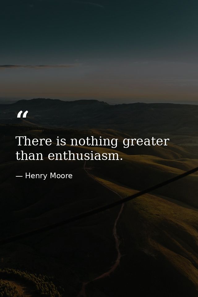 There is nothing greater than enthusiasm. — Henry Moore