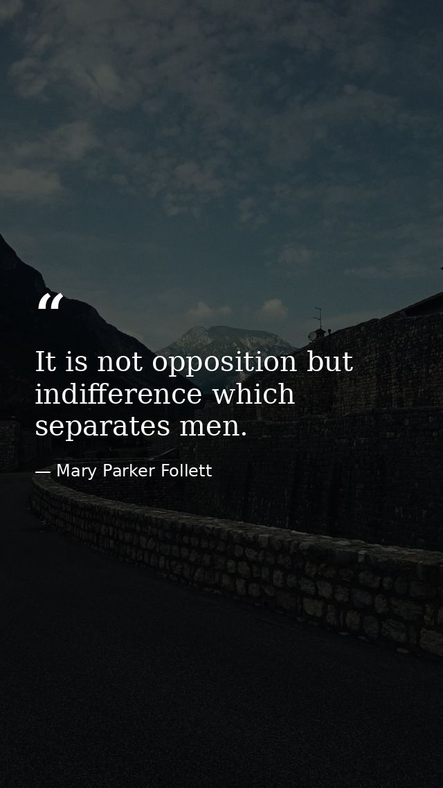 It is not opposition but indifference which separates men. — Mary Parker Follett