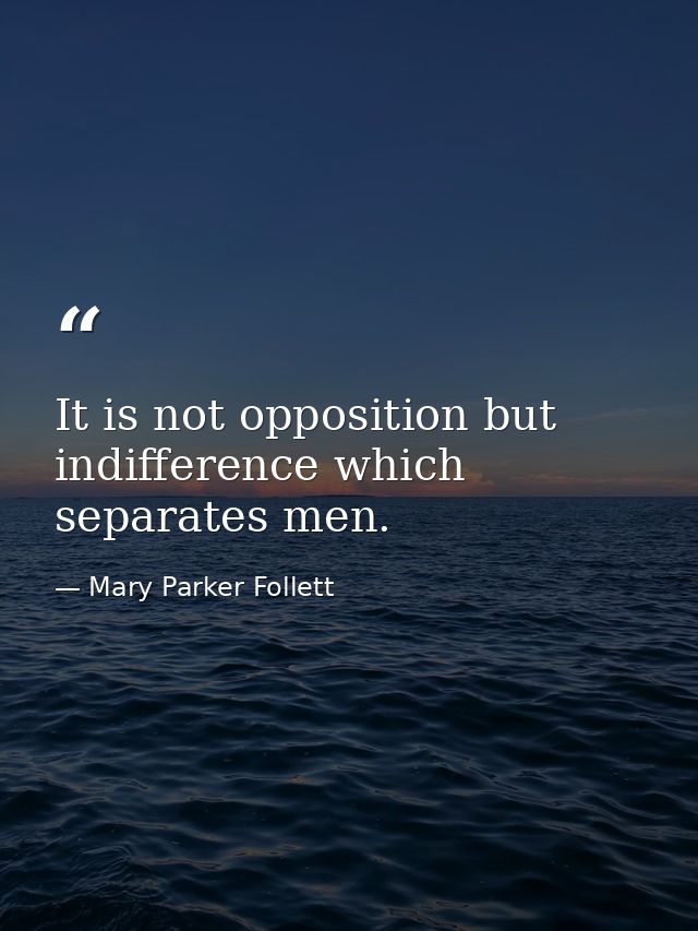 It is not opposition but indifference which separates men. — Mary Parker Follett