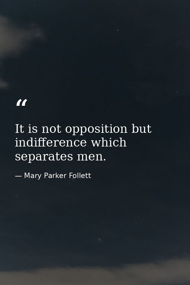 It is not opposition but indifference which separates men. — Mary Parker Follett