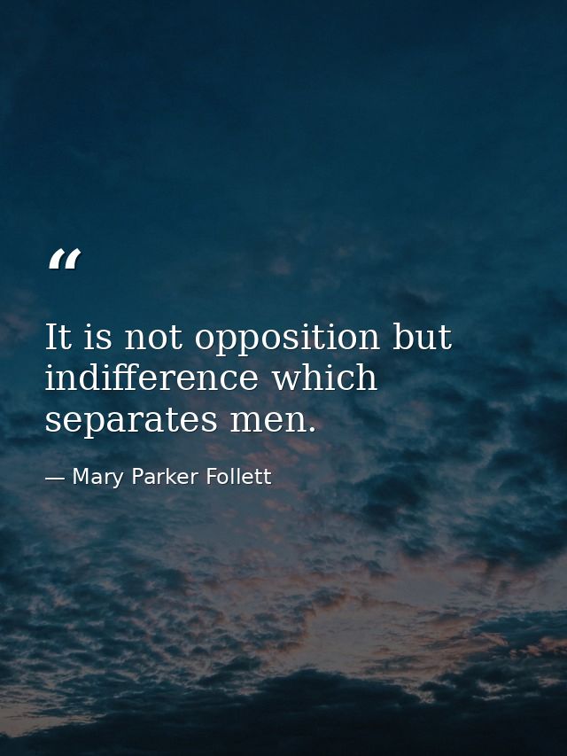 It is not opposition but indifference which separates men. — Mary Parker Follett
