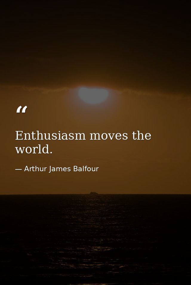 Enthusiasm moves the world. — Arthur James Balfour