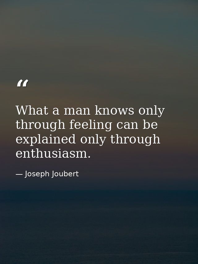 What a man knows only through feeling can be explained only through enthusiasm. — Joseph Joubert