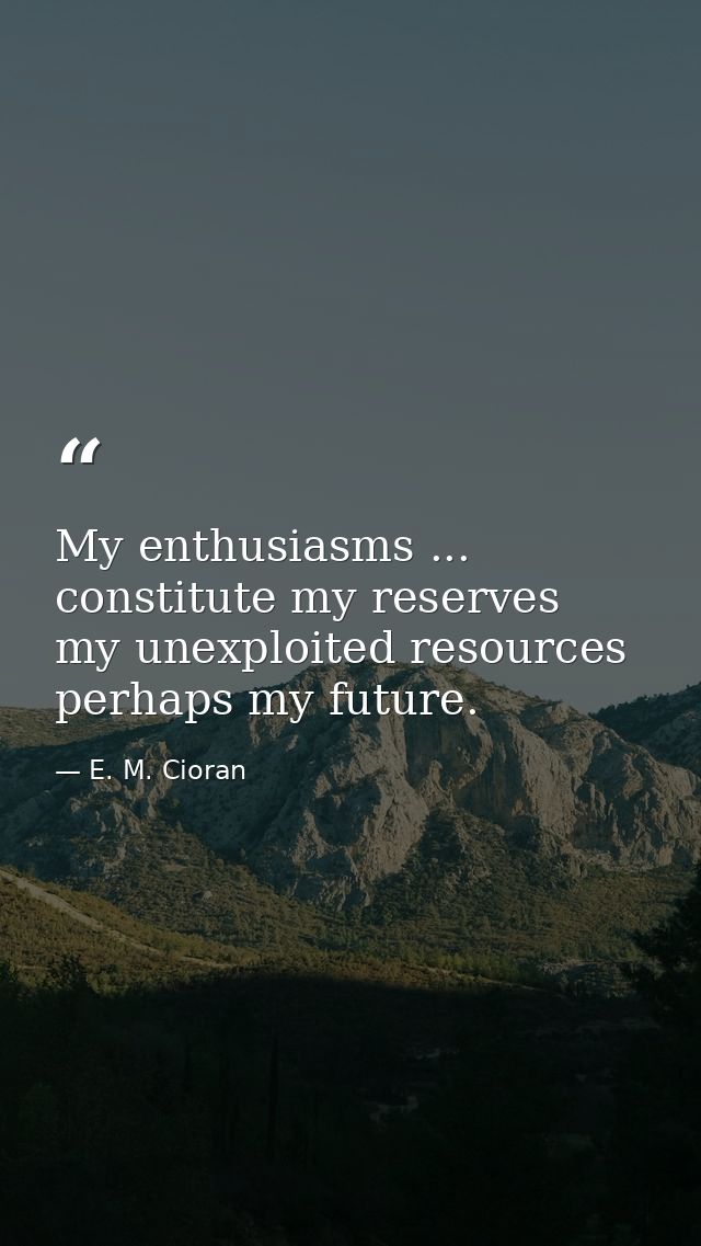 My enthusiasms ... constitute my reserves  my unexploited resources  perhaps my future. — E. M. Cioran