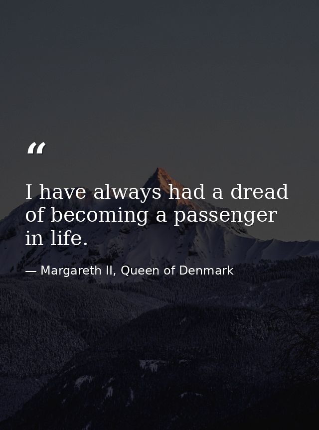 I have always had a dread of becoming a passenger in life. — Margareth II, Queen of Denmark