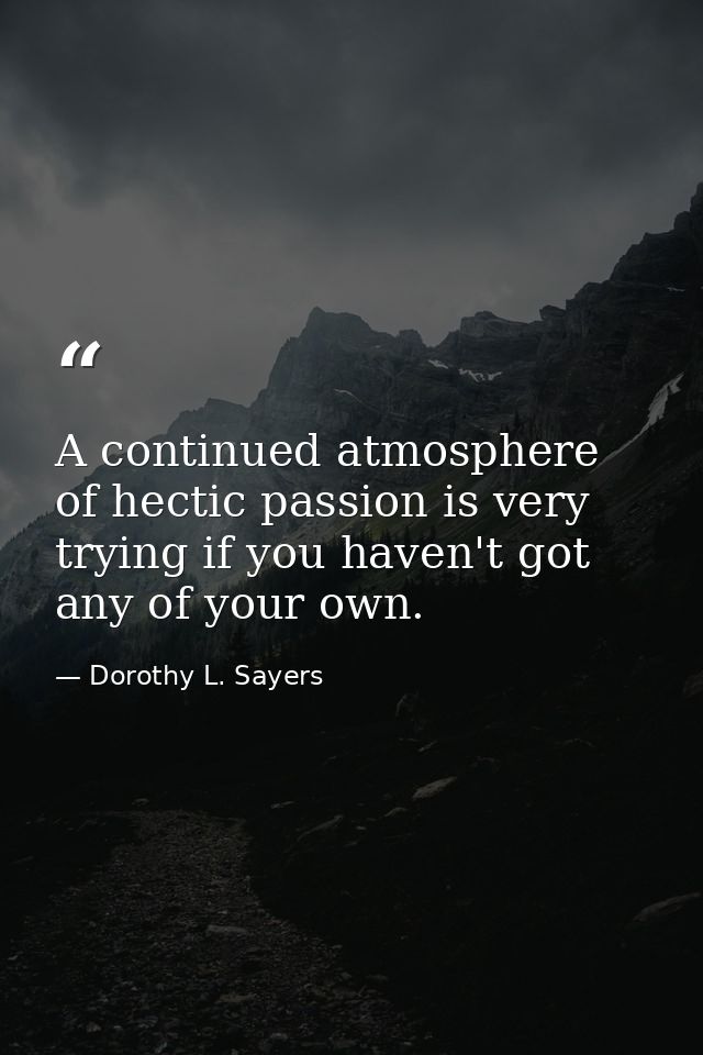 A continued atmosphere of hectic passion is very trying if you haven't got any of your own. — Dorothy L. Sayers