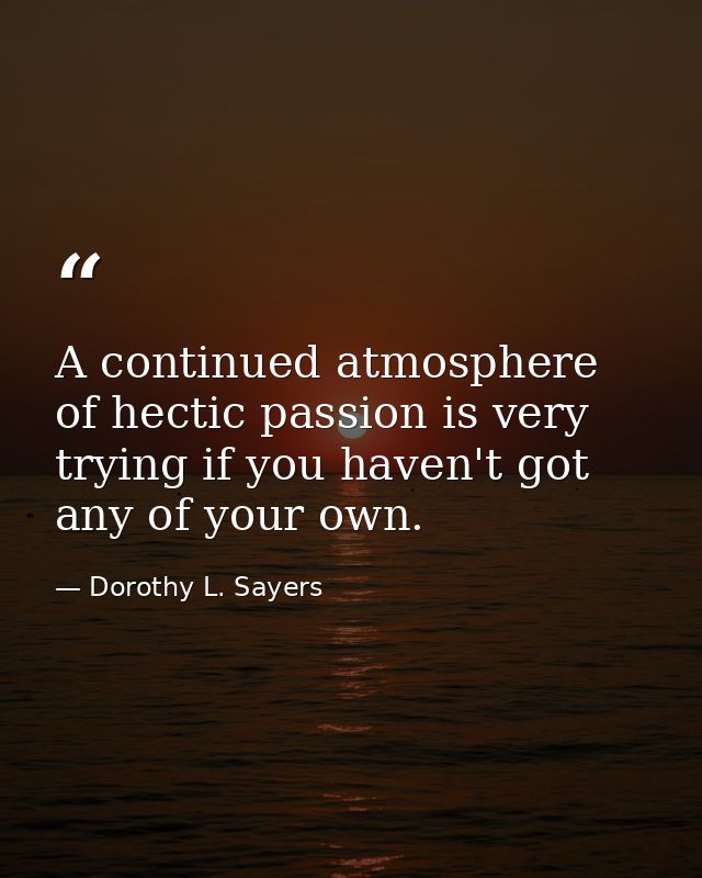 A continued atmosphere of hectic passion is very trying if you haven't got any of your own. — Dorothy L. Sayers