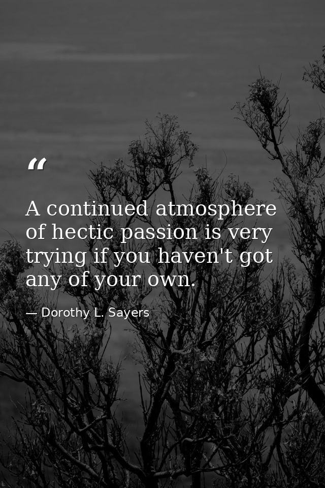 A continued atmosphere of hectic passion is very trying if you haven't got any of your own. — Dorothy L. Sayers