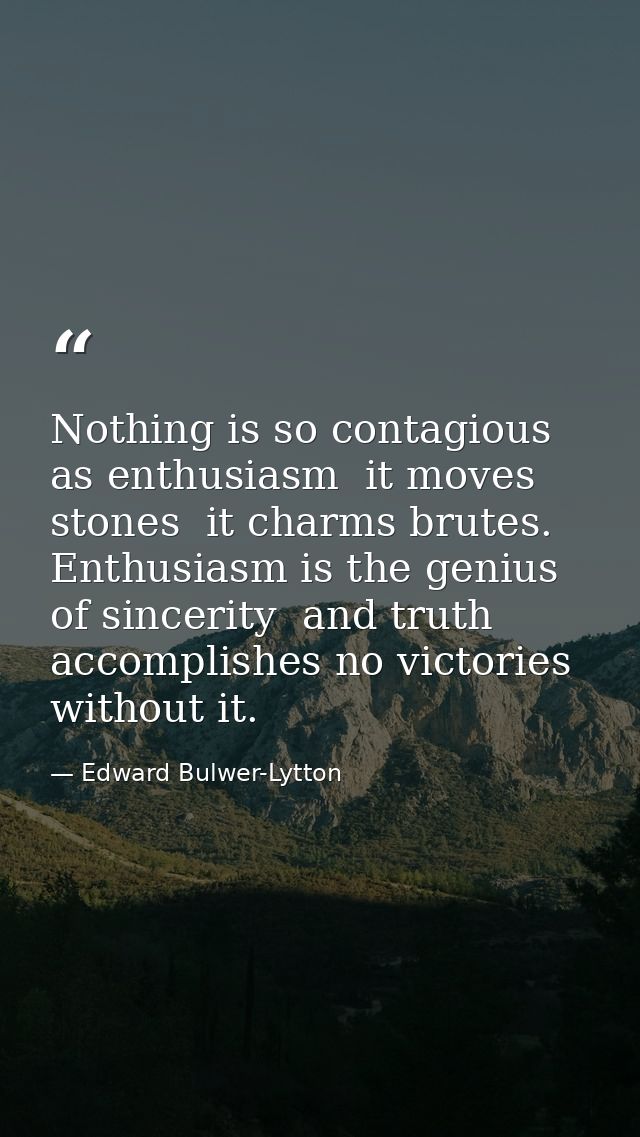 Nothing is so contagious as enthusiasm  it moves stones  it charms brutes. Enthusiasm is the genius of sincerity  and tr — Edward Bulwer-Lytton