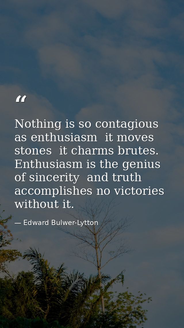 Nothing is so contagious as enthusiasm  it moves stones  it charms brutes. Enthusiasm is the genius of sincerity  and tr — Edward Bulwer-Lytton
